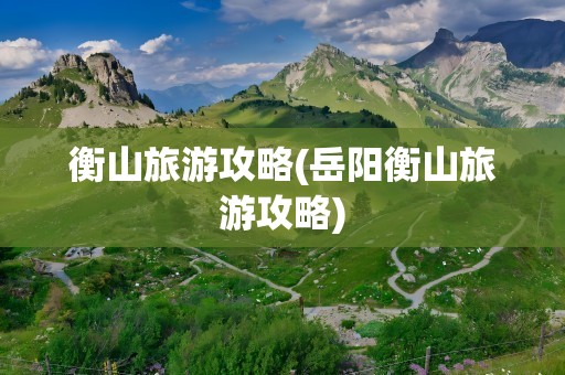 衡山旅游攻略(岳阳衡山旅游攻略)