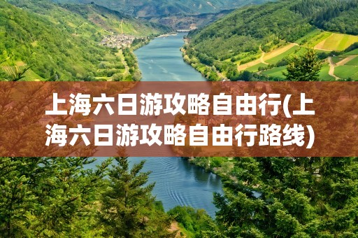 上海六日游攻略自由行(上海六日游攻略自由行路线)