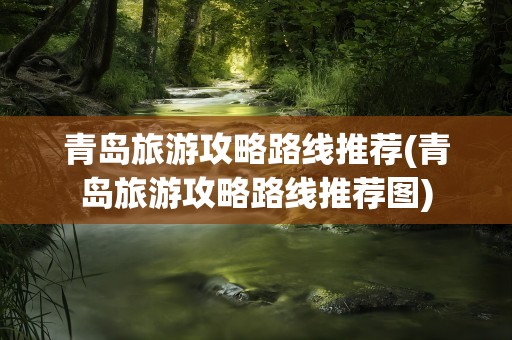 青岛旅游攻略路线推荐(青岛旅游攻略路线推荐图)