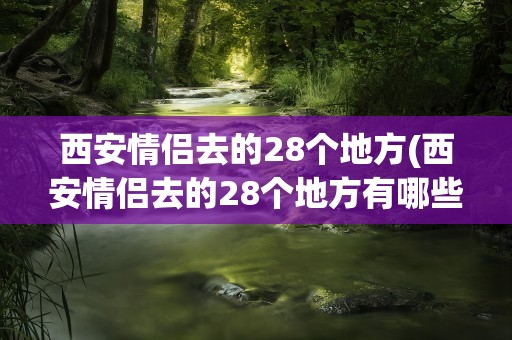 西安情侣去的28个地方(西安情侣去的28个地方有哪些)