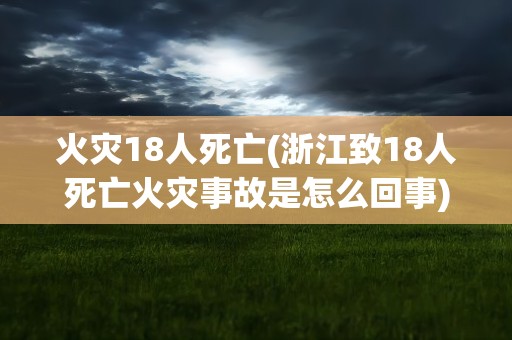 火灾18人死亡(浙江致18人死亡火灾事故是怎么回事)