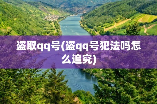 盗取qq号(盗qq号犯法吗怎么追究)