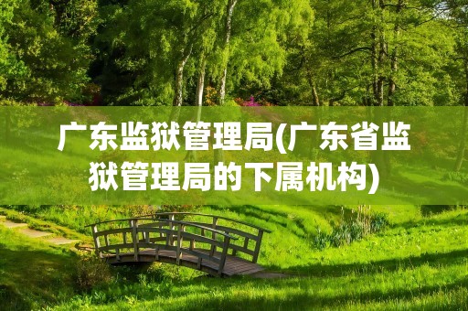 广东监狱管理局(广东省监狱管理局的下属机构)