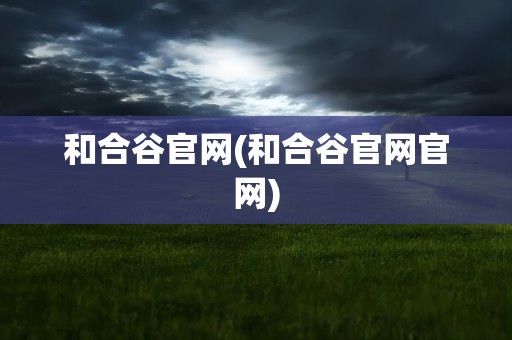 和合谷官网(和合谷官网官网)