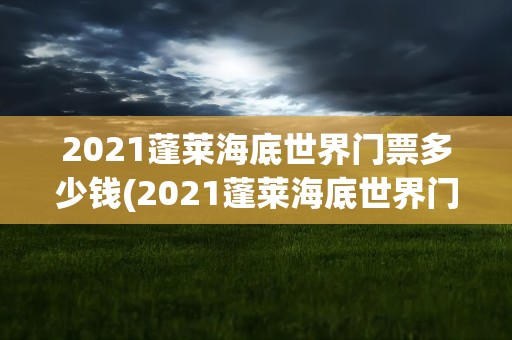 2021蓬莱海底世界门票多少钱(2021蓬莱海底世界门票多少钱啊)