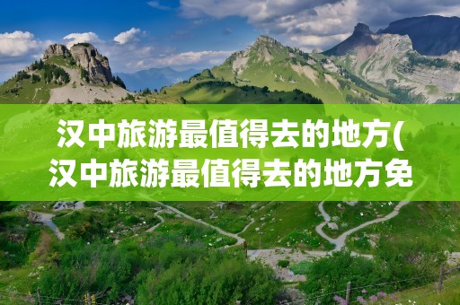 汉中旅游最值得去的地方(汉中旅游最值得去的地方免费)