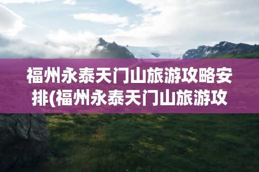 福州永泰天门山旅游攻略安排(福州永泰天门山旅游攻略安排最新)