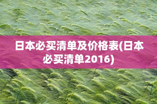 日本必买清单及价格表(日本必买清单2016)