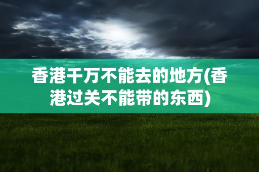 香港千万不能去的地方(香港过关不能带的东西)