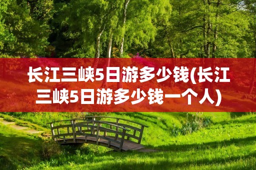 长江三峡5日游多少钱(长江三峡5日游多少钱一个人)