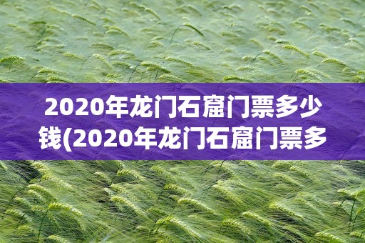 2020年龙门石窟门票多少钱(2020年龙门石窟门票多少钱啊)