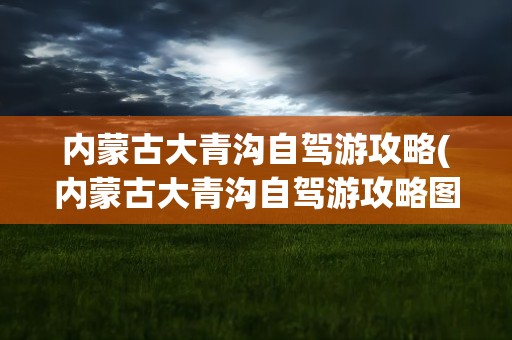 内蒙古大青沟自驾游攻略(内蒙古大青沟自驾游攻略图)