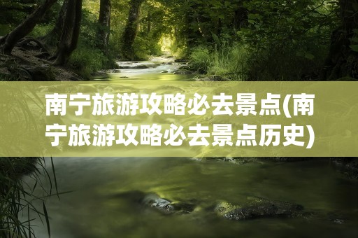 南宁旅游攻略必去景点(南宁旅游攻略必去景点历史)