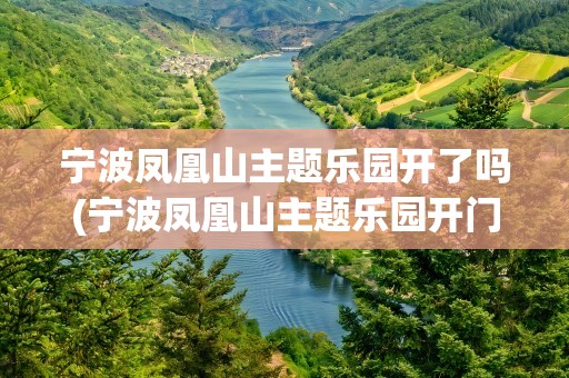 宁波凤凰山主题乐园开了吗(宁波凤凰山主题乐园开门了吗)