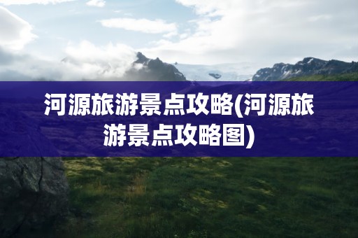 河源旅游景点攻略(河源旅游景点攻略图)