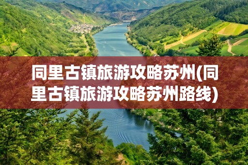 同里古镇旅游攻略苏州(同里古镇旅游攻略苏州路线)