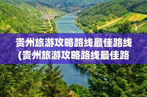 贵州旅游攻略路线最佳路线(贵州旅游攻略路线最佳路线5天)