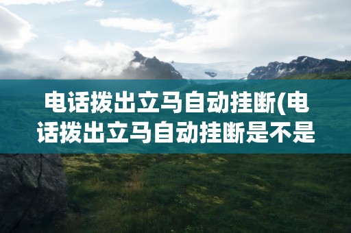 电话拨出立马自动挂断(电话拨出立马自动挂断是不是对方手机问题)