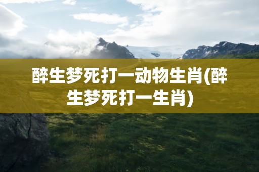 醉生梦死打一动物生肖(醉生梦死打一生肖)