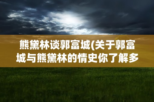 熊黛林谈郭富城(关于郭富城与熊黛林的情史你了解多少)