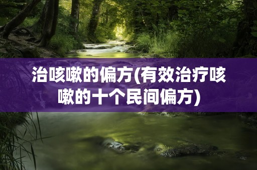 治咳嗽的偏方(有效治疗咳嗽的十个民间偏方)