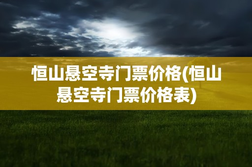 恒山悬空寺门票价格(恒山悬空寺门票价格表)