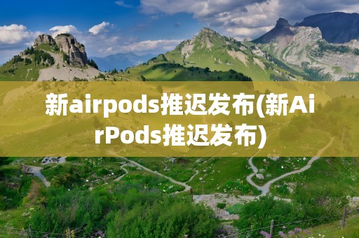 新airpods推迟发布(新AirPods推迟发布)