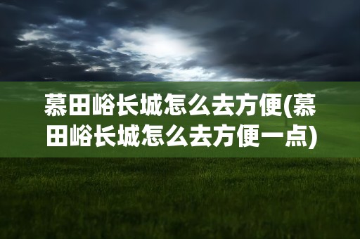 慕田峪长城怎么去方便(慕田峪长城怎么去方便一点)