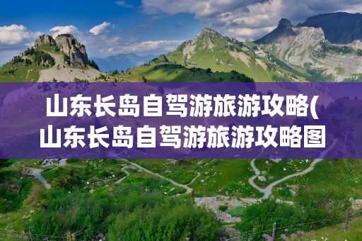 山东长岛自驾游旅游攻略(山东长岛自驾游旅游攻略图)