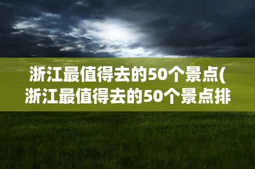 浙江最值得去的50个景点(浙江最值得去的50个景点排名)