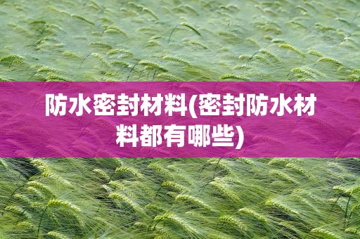 防水密封材料(密封防水材料都有哪些)