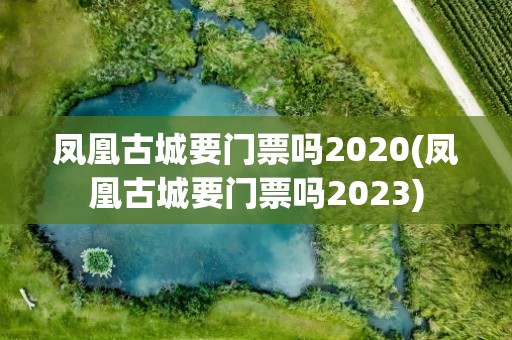 凤凰古城要门票吗2020(凤凰古城要门票吗2023)