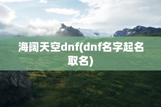 海阔天空dnf(dnf名字起名取名)