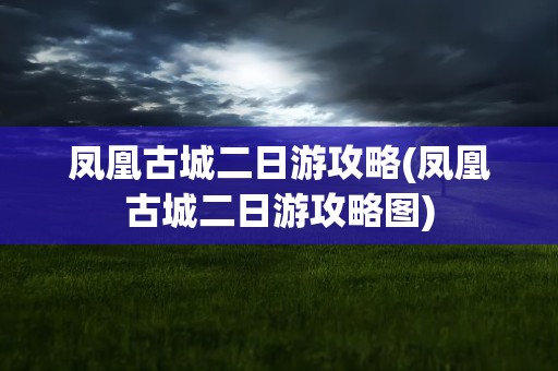 凤凰古城二日游攻略(凤凰古城二日游攻略图)