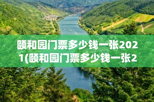 颐和园门票多少钱一张2021(颐和园门票多少钱一张2022)