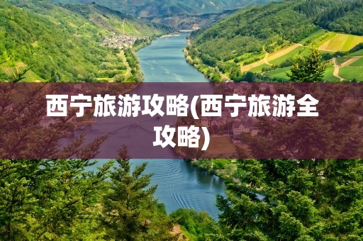 西宁旅游攻略(西宁旅游全攻略)