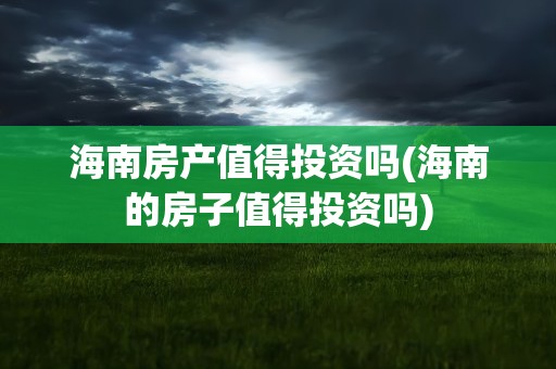 海南房产值得投资吗(海南的房子值得投资吗)