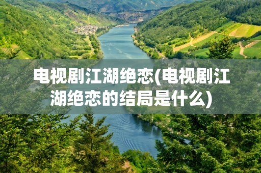 电视剧江湖绝恋(电视剧江湖绝恋的结局是什么)