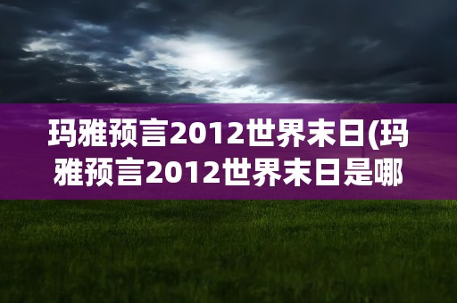 玛雅预言2012世界末日(玛雅预言2012世界末日是哪天)