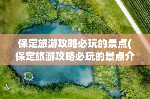 保定旅游攻略必玩的景点(保定旅游攻略必玩的景点介绍)