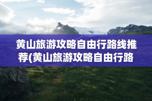 黄山旅游攻略自由行路线推荐(黄山旅游攻略自由行路线推荐图)