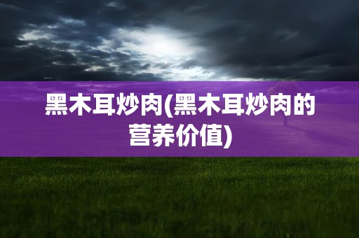 黑木耳炒肉(黑木耳炒肉的营养价值)