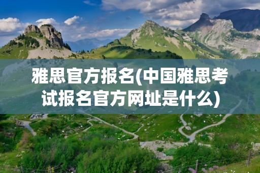 雅思官方报名(中国雅思考试报名官方网址是什么)