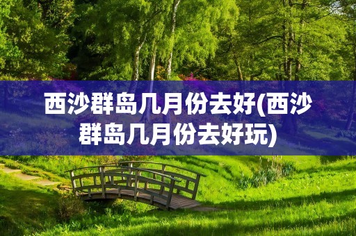 西沙群岛几月份去好(西沙群岛几月份去好玩)