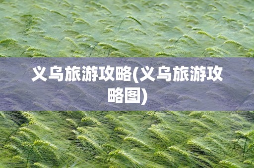 义乌旅游攻略(义乌旅游攻略图)