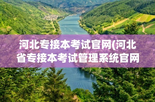 河北专接本考试官网(河北省专接本考试管理系统官网入口地址)