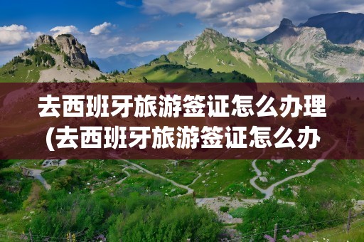 去西班牙旅游签证怎么办理(去西班牙旅游签证怎么办理的)