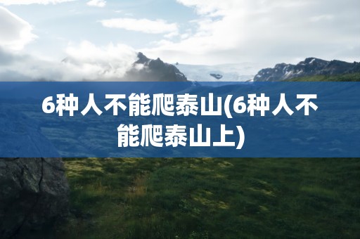 6种人不能爬泰山(6种人不能爬泰山上)