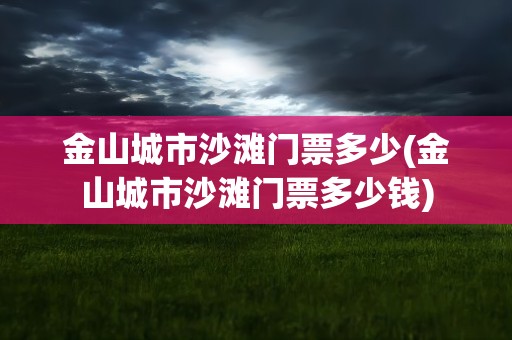 金山城市沙滩门票多少(金山城市沙滩门票多少钱)