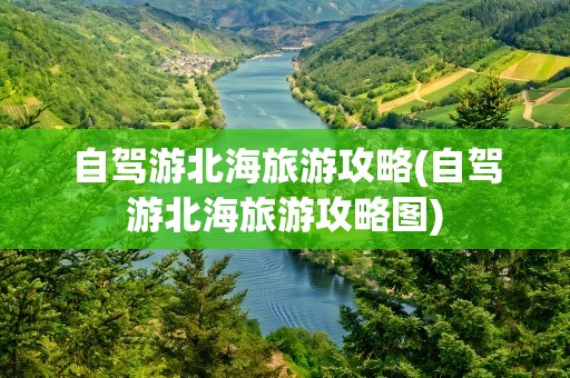 自驾游北海旅游攻略(自驾游北海旅游攻略图)